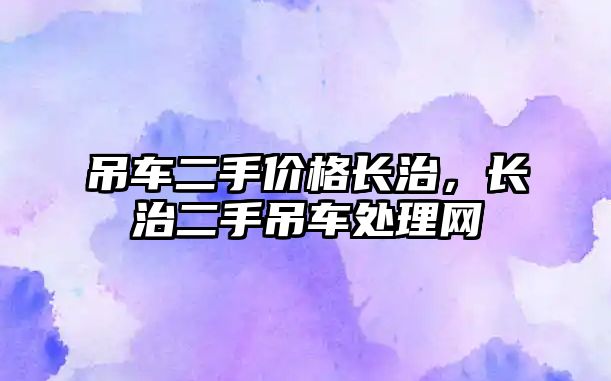 吊車二手價(jià)格長治，長治二手吊車處理網(wǎng)