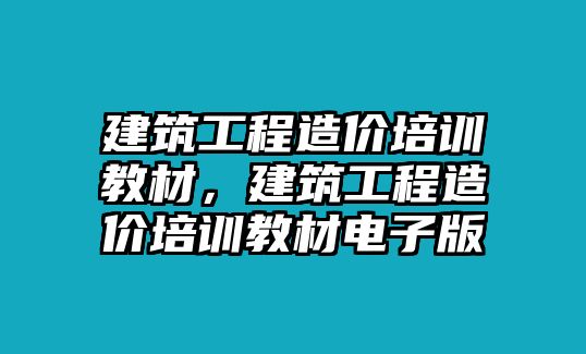 建筑工程造價(jià)培訓(xùn)教材，建筑工程造價(jià)培訓(xùn)教材電子版