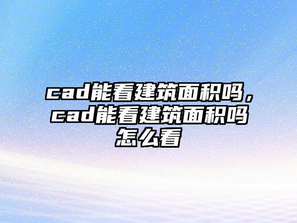 cad能看建筑面積嗎，cad能看建筑面積嗎怎么看