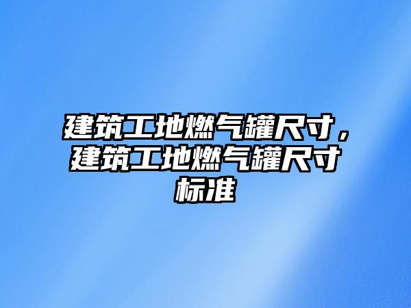 建筑工地燃?xì)夤蕹叽纾ㄖさ厝細(xì)夤蕹叽鐦?biāo)準(zhǔn)