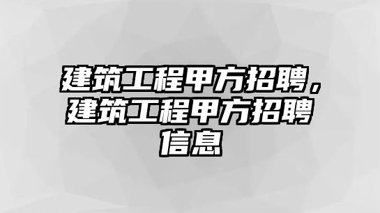 建筑工程甲方招聘，建筑工程甲方招聘信息