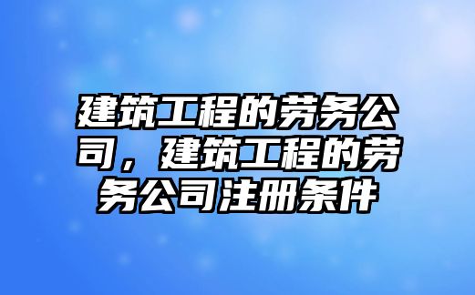 建筑工程的勞務(wù)公司，建筑工程的勞務(wù)公司注冊(cè)條件