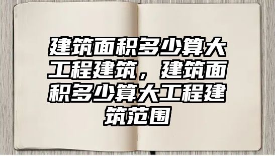 建筑面積多少算大工程建筑，建筑面積多少算大工程建筑范圍