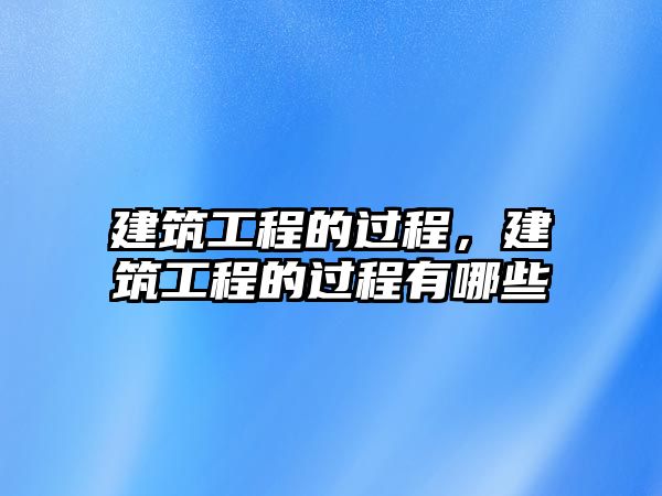 建筑工程的過程，建筑工程的過程有哪些