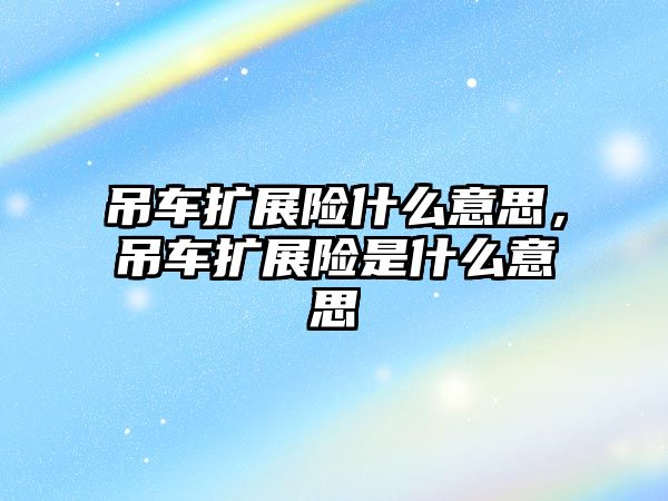 吊車擴展險什么意思，吊車擴展險是什么意思