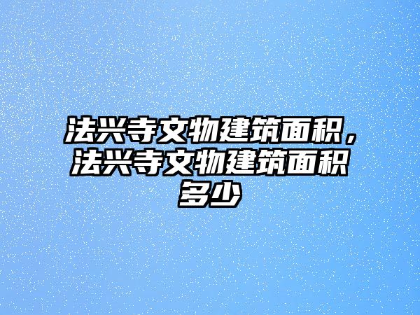 法興寺文物建筑面積，法興寺文物建筑面積多少