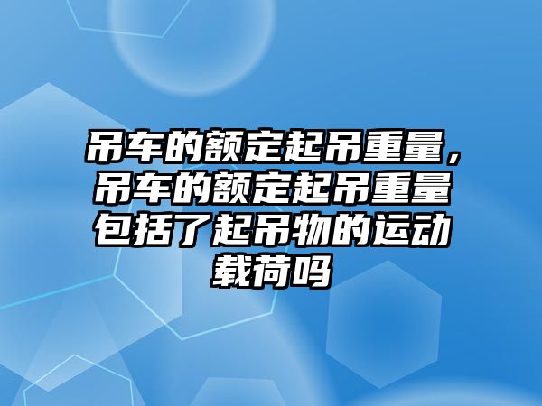 吊車的額定起吊重量，吊車的額定起吊重量包括了起吊物的運(yùn)動載荷嗎