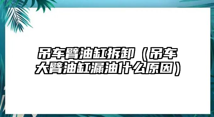 吊車臂油缸拆卸（吊車大臂油缸漏油什么原因）