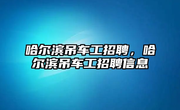 哈爾濱吊車工招聘，哈爾濱吊車工招聘信息