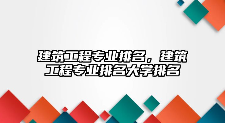 建筑工程專業(yè)排名，建筑工程專業(yè)排名大學排名