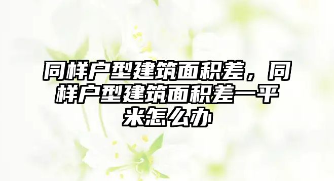 同樣戶型建筑面積差，同樣戶型建筑面積差一平米怎么辦