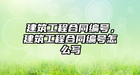 建筑工程合同編號，建筑工程合同編號怎么寫