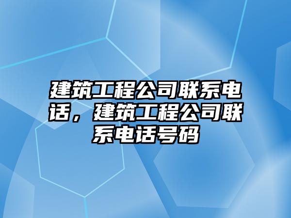 建筑工程公司聯(lián)系電話，建筑工程公司聯(lián)系電話號(hào)碼