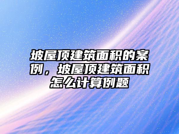 坡屋頂建筑面積的案例，坡屋頂建筑面積怎么計(jì)算例題