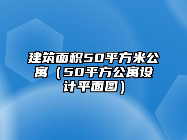 建筑面積50平方米公寓（50平方公寓設(shè)計(jì)平面圖）