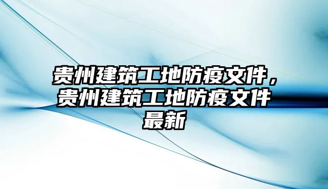 貴州建筑工地防疫文件，貴州建筑工地防疫文件最新