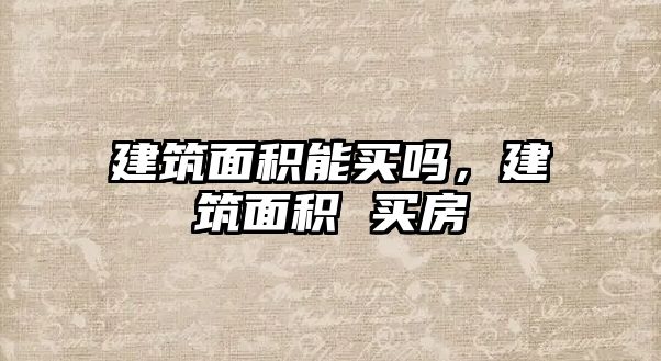 建筑面積能買嗎，建筑面積 買房