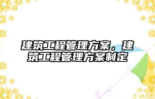 建筑工程管理方案，建筑工程管理方案制定