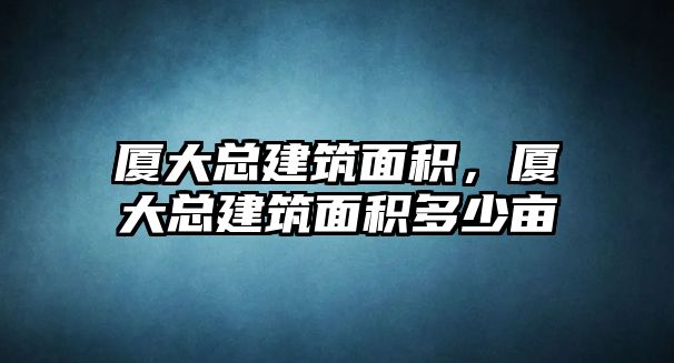 廈大總建筑面積，廈大總建筑面積多少畝