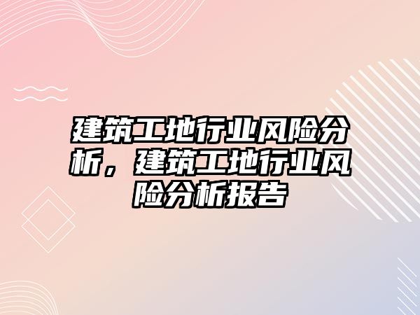 建筑工地行業(yè)風(fēng)險分析，建筑工地行業(yè)風(fēng)險分析報告