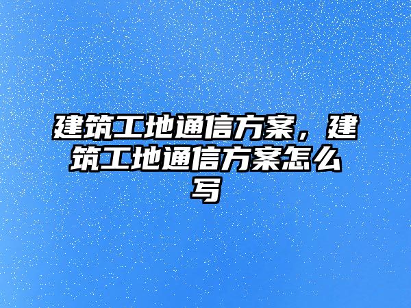 建筑工地通信方案，建筑工地通信方案怎么寫