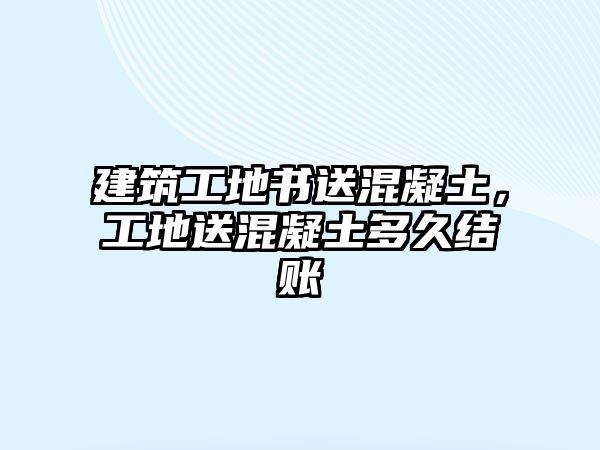 建筑工地書送混凝土，工地送混凝土多久結(jié)賬