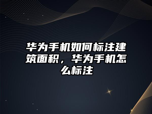 華為手機如何標注建筑面積，華為手機怎么標注