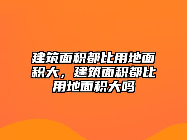 建筑面積都比用地面積大，建筑面積都比用地面積大嗎