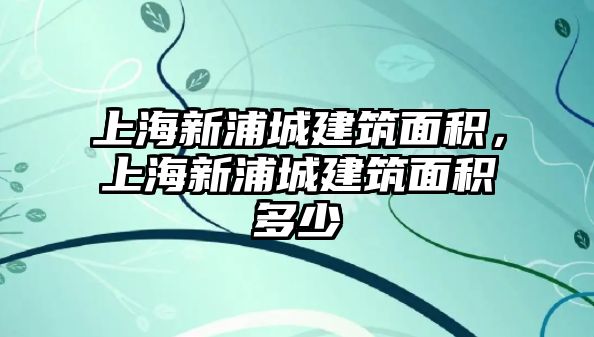 上海新浦城建筑面積，上海新浦城建筑面積多少