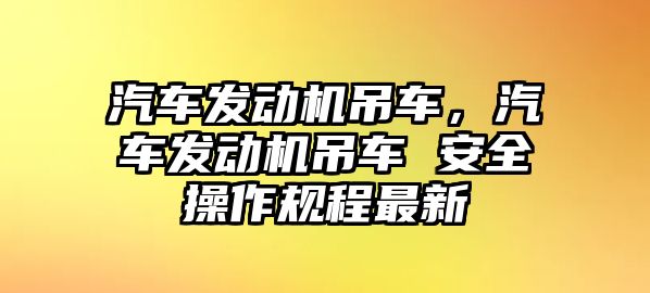 汽車發(fā)動機(jī)吊車，汽車發(fā)動機(jī)吊車 安全操作規(guī)程最新