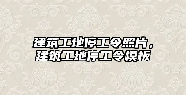 建筑工地停工令照片，建筑工地停工令模板