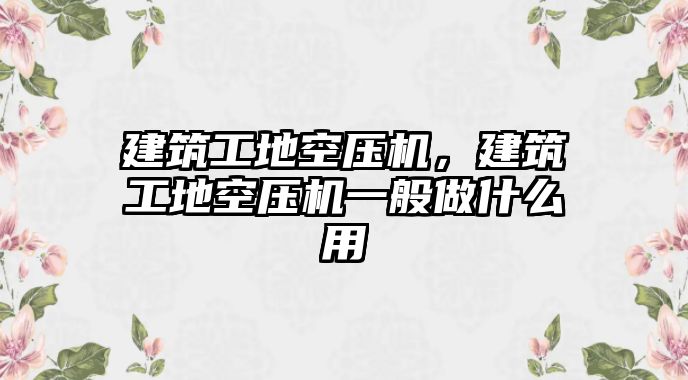 建筑工地空壓機，建筑工地空壓機一般做什么用