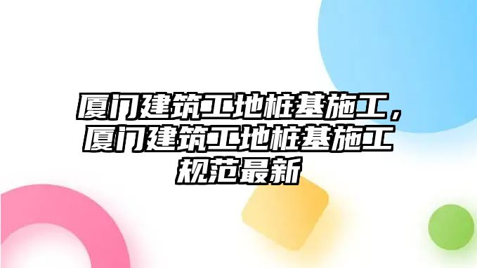 廈門建筑工地樁基施工，廈門建筑工地樁基施工規(guī)范最新