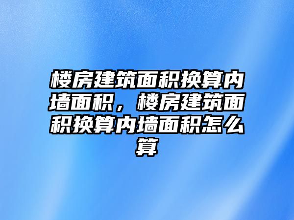 樓房建筑面積換算內(nèi)墻面積，樓房建筑面積換算內(nèi)墻面積怎么算