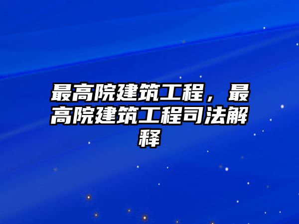 最高院建筑工程，最高院建筑工程司法解釋