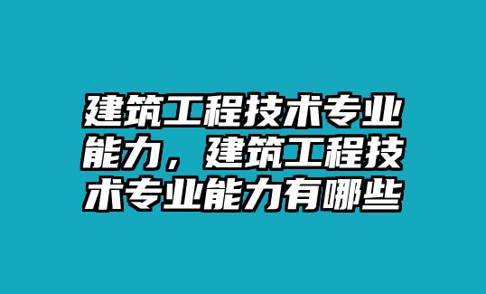 建筑工程技術專業(yè)能力，建筑工程技術專業(yè)能力有哪些