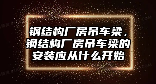 鋼結構廠房吊車梁，鋼結構廠房吊車梁的安裝應從什么開始