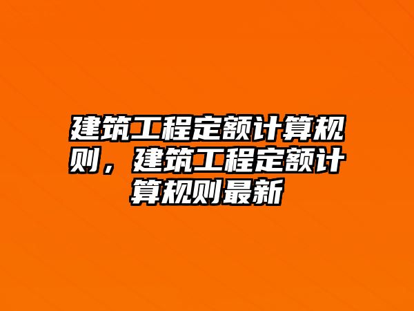 建筑工程定額計算規(guī)則，建筑工程定額計算規(guī)則最新