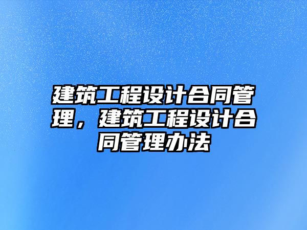 建筑工程設(shè)計合同管理，建筑工程設(shè)計合同管理辦法