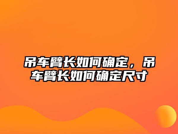 吊車臂長(zhǎng)如何確定，吊車臂長(zhǎng)如何確定尺寸