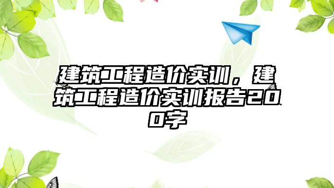 建筑工程造價實訓(xùn)，建筑工程造價實訓(xùn)報告200字