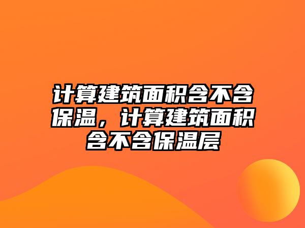 計(jì)算建筑面積含不含保溫，計(jì)算建筑面積含不含保溫層