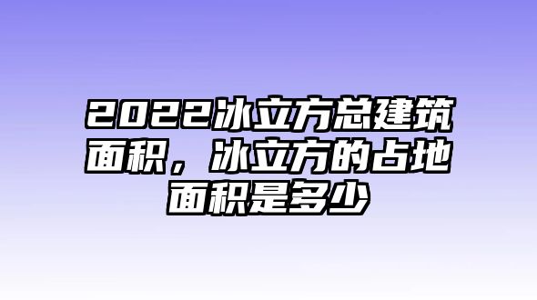 2022冰立方總建筑面積，冰立方的占地面積是多少