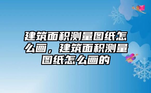 建筑面積測(cè)量圖紙?jiān)趺串?，建筑面積測(cè)量圖紙?jiān)趺串嫷? class=