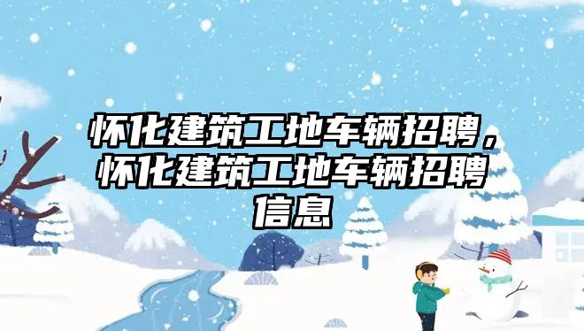 懷化建筑工地車輛招聘，懷化建筑工地車輛招聘信息