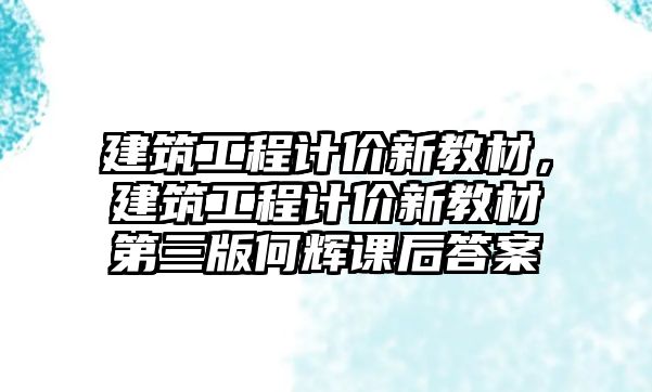 建筑工程計價新教材，建筑工程計價新教材第三版何輝課后答案