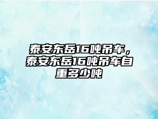 泰安東岳16噸吊車，泰安東岳16噸吊車自重多少噸