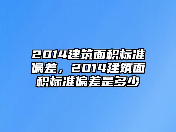 2014建筑面積標(biāo)準(zhǔn)偏差，2014建筑面積標(biāo)準(zhǔn)偏差是多少