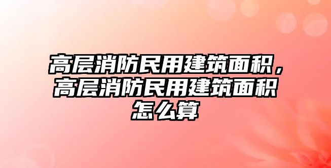 高層消防民用建筑面積，高層消防民用建筑面積怎么算