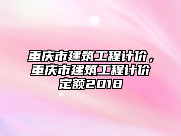 重慶市建筑工程計價，重慶市建筑工程計價定額2018